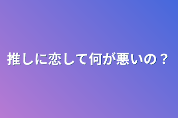 推しに恋して何が悪いの？