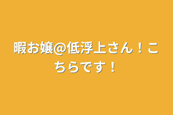 暇お嬢@低浮上さん！こちらです！