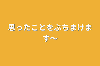 思ったことをぶちまけます〜