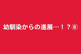 幼馴染からの進展…！？⑥