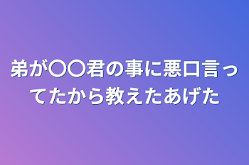 弟が〇〇君の事に悪口言ってたから教えたあげた