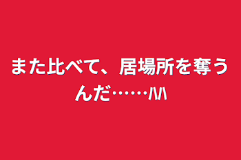 また比べて、居場所を奪うんだ……ﾊﾊ