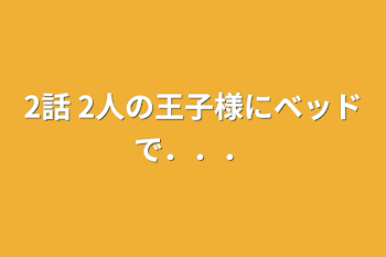 2話  2人の王子様にベッドで．．．