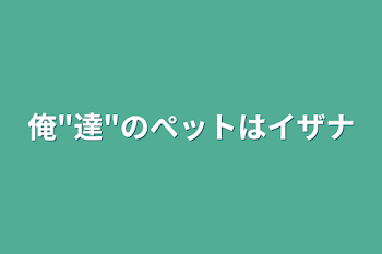 「俺"達"のペットはイザナ」のメインビジュアル