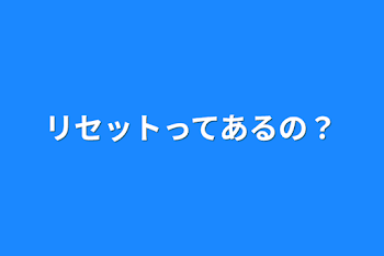 リセットってあるの？