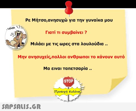 Ρε Μήτσο,ανησυχ για την γυναίκα μου Γιατί τι συμβαίνει ? Μιλάει με τις ωρες στα λουλούδια . Μην ανησυχείς, πολλοι ανΘρωποι το κάνουν αυτό Μα ειναι τα πετσαρία . STOP προδοχή Κολόνα SAPSAUIS.GR