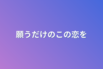 願うだけのこの恋を