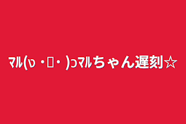 ﾏﾙ(ง ˙˘˙ )วﾏﾙちゃん遅刻☆