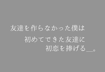 友達を作らなかった僕は　初めてできた友達に　初恋を捧げる＿。