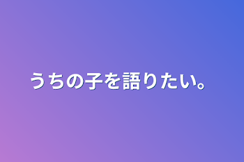 うちの子を語りたい。