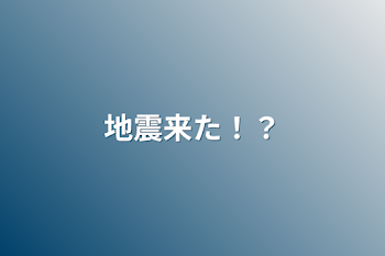 地震来た！？