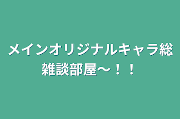 メインオリジナルキャラ総雑談部屋〜！！