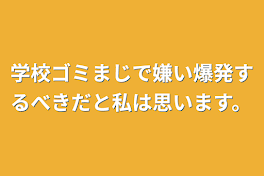 学校ゴミまじで嫌い爆発するべきだと私は思います。