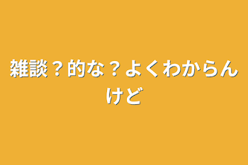 雑談？的な？よくわからんけど