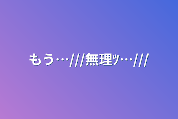 「もう…///無理ﾂ…///」のメインビジュアル