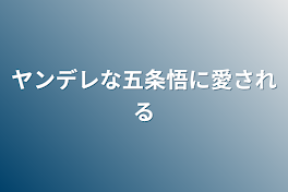 ヤンデレな五条悟に愛される