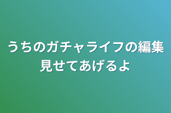 うちのガチャライフの編集見せてあげるよ