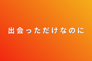 出 会 っ た だ け な の に