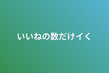 いいねの数だけイく