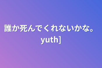 誰か死んでくれないかな。yuth]