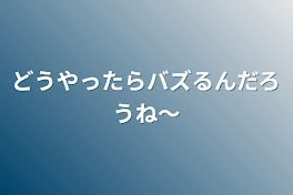 どうやったらバズるんだろうね〜