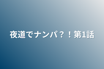 夜道でナンパ？！第1話