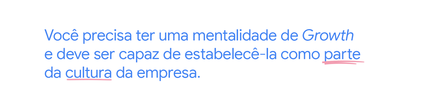 Você precisa ter uma mentalidade de Growth e deve ser capaz de estabelecê-la como parte da cultura da empresa.