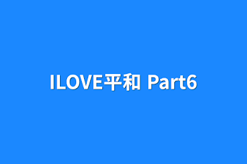 ILOVE平和 Part6