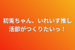 初兎ちゃん、いれいす推し活部がつくりたいっ！