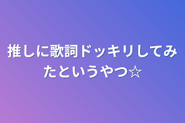 推しに歌詞ドッキリしてみたというやつ☆