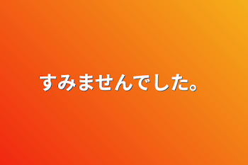 すみませんでした。