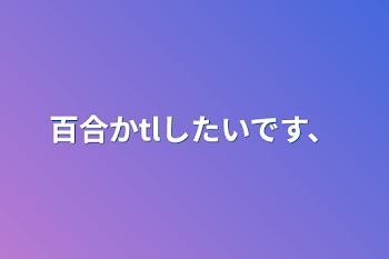 百合かtlしたいです、