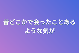 昔どこかで会ったことあるような気が