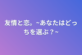 友情と恋。~あなたはどっちを選ぶ？~