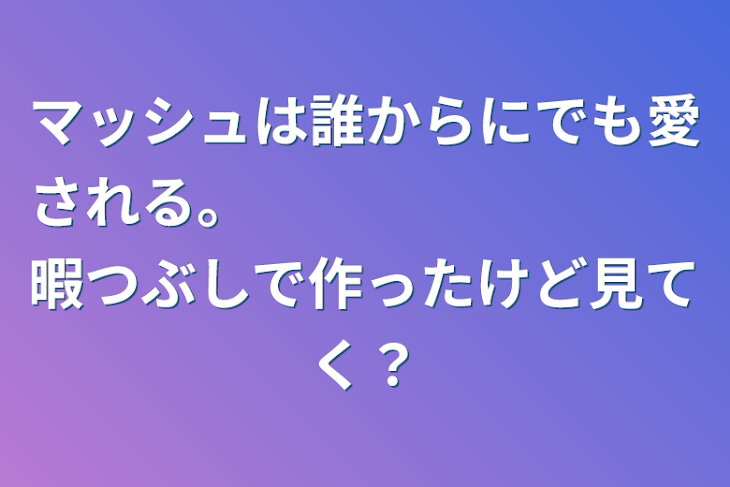 「マッシュは誰からにでも愛される。　　　　　　　　暇つぶしで作ったけど見てく？」のメインビジュアル