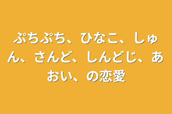 「ぷちぷち、ひなこ、しゅん、さんど、しんどじ、あおい、の恋愛」のメインビジュアル