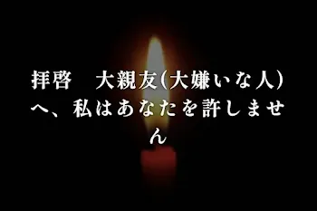 拝啓　大親友(大嫌いな人)へ、私はあなたを許しません