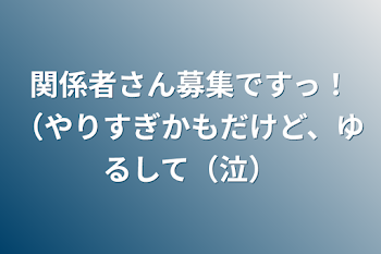 関係者さん募集ですっ！（やりすぎかもだけど、ゆるして（泣）