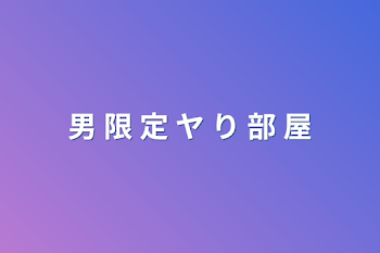 男 限 定 ヤ り 部 屋