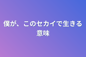 僕が、このセカイで生きる意味