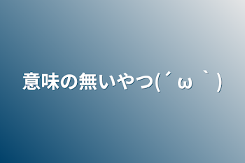 意味の無いやつ(´+ω+｀)