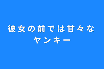 彼 女 の 前 で は 甘 々 な ヤ ン キ ー