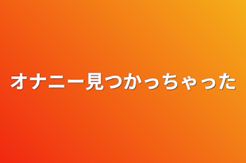 オナニー見つかっちゃった