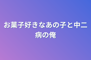 お菓子好きなあの子と中二病の俺