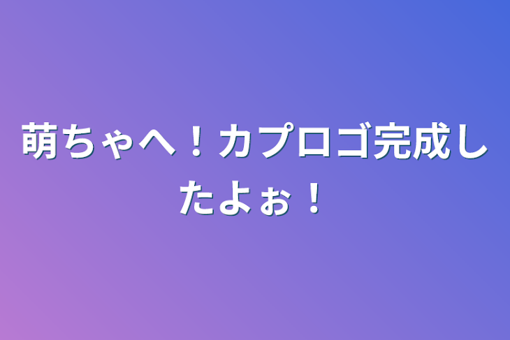 「萌ちゃへ！カプロゴ完成したよぉ！」のメインビジュアル