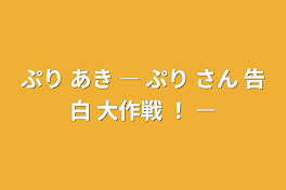 ぷり あき   ―  ぷり さん 告白 大作戦  ！  ―