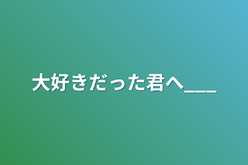 大好きだった君へ___