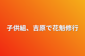 子供組、吉原で花魁修行