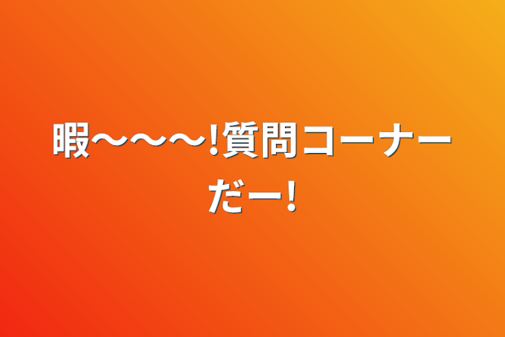 「暇〜〜〜!質問コーナーだー!」のメインビジュアル