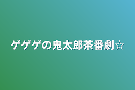 ゲゲゲの鬼太郎茶番劇☆